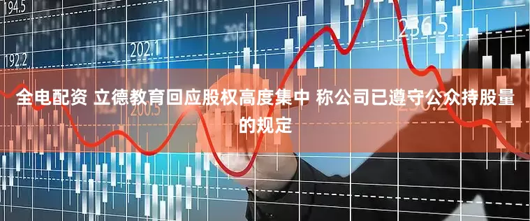 全电配资 立德教育回应股权高度集中 称公司已遵守公众持股量的规定
