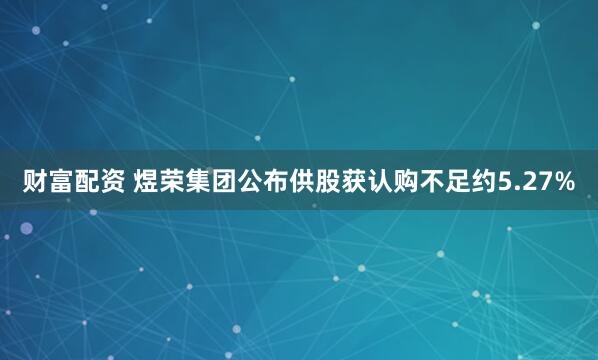 财富配资 煜荣集团公布供股获认购不足约5.27%